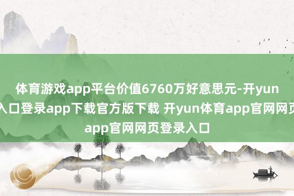 体育游戏app平台价值6760万好意思元-开yun体育官网入口登录app下载官方版下载 开yun体育app官网网页登录入口