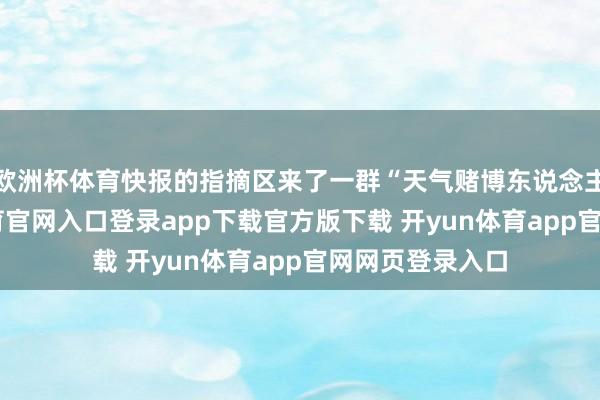欧洲杯体育快报的指摘区来了一群“天气赌博东说念主员”-开yun体育官网入口登录app下载官方版下载 开yun体育app官网网页登录入口