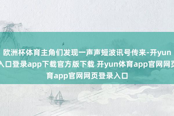 欧洲杯体育主角们发现一声声短波讯号传来-开yun体育官网入口登录app下载官方版下载 开yun体育app官网网页登录入口