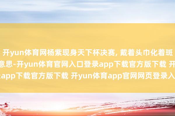 开yun体育网杨紫现身天下杯决赛, 戴着头巾化着斑点妆, 有一种外乡之好意思-开yun体育官网入口登录app下载官方版下载 开yun体育app官网网页登录入口