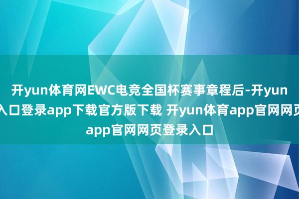 开yun体育网EWC电竞全国杯赛事章程后-开yun体育官网入口登录app下载官方版下载 开yun体育app官网网页登录入口