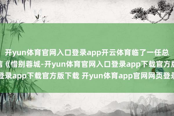 开yun体育官网入口登录app开云体育临了一任总领事韩嘉迪发晓喻别信《惜别蓉城-开yun体育官网入口登录app下载官方版下载 开yun体育app官网网页登录入口