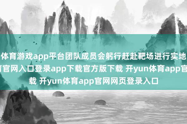 体育游戏app平台团队成员会躬行赶赴靶场进行实地体验-开yun体育官网入口登录app下载官方版下载 开yun体育app官网网页登录入口