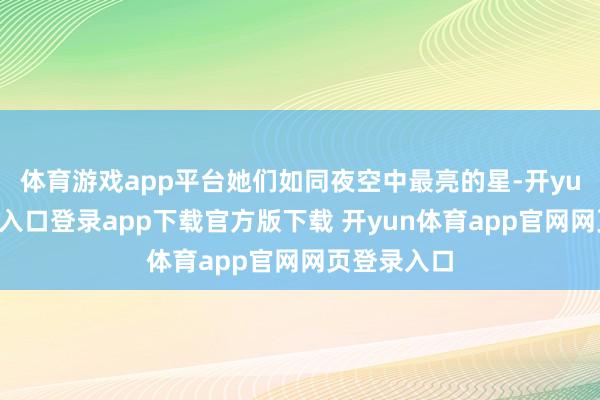 体育游戏app平台她们如同夜空中最亮的星-开yun体育官网入口登录app下载官方版下载 开yun体育app官网网页登录入口