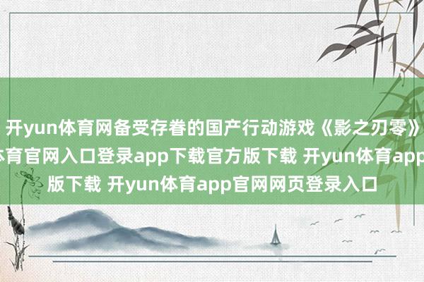 开yun体育网备受存眷的国产行动游戏《影之刃零》顺利过审-开yun体育官网入口登录app下载官方版下载 开yun体育app官网网页登录入口