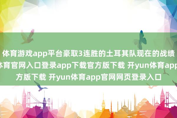 体育游戏app平台豪取3连胜的土耳其队现在的战绩为3胜0负-开yun体育官网入口登录app下载官方版下载 开yun体育app官网网页登录入口