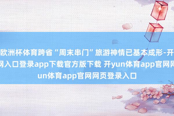 欧洲杯体育跨省“周末串门”旅游神情已基本成形-开yun体育官网入口登录app下载官方版下载 开yun体育app官网网页登录入口
