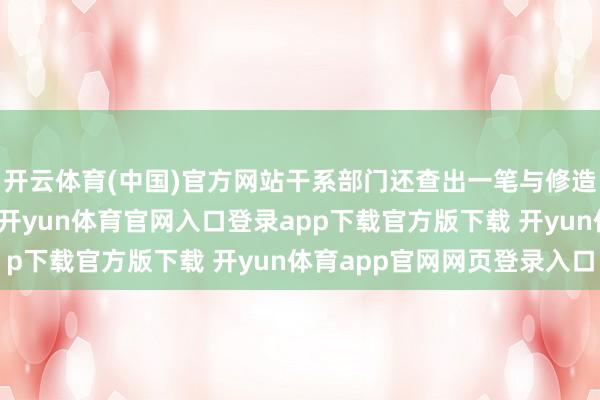 开云体育(中国)官方网站干系部门还查出一笔与修造船械干系的银两账目-开yun体育官网入口登录app下载官方版下载 开yun体育app官网网页登录入口