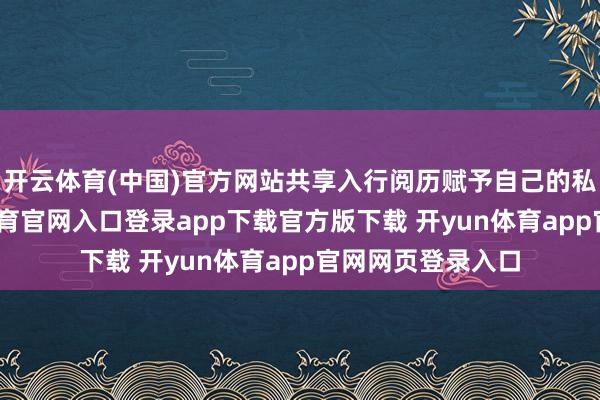 开云体育(中国)官方网站共享入行阅历赋予自己的私有上风-开yun体育官网入口登录app下载官方版下载 开yun体育app官网网页登录入口