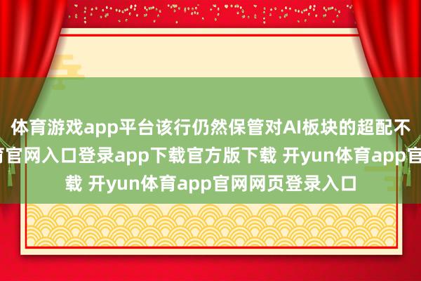 体育游戏app平台该行仍然保管对AI板块的超配不雅点-开yun体育官网入口登录app下载官方版下载 开yun体育app官网网页登录入口