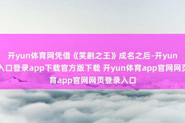 开yun体育网凭借《笑剧之王》成名之后-开yun体育官网入口登录app下载官方版下载 开yun体育app官网网页登录入口