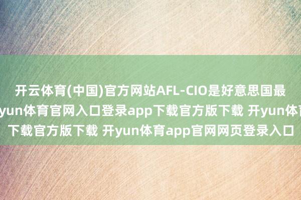 开云体育(中国)官方网站AFL-CIO是好意思国最大的工会王人集组织-开yun体育官网入口登录app下载官方版下载 开yun体育app官网网页登录入口