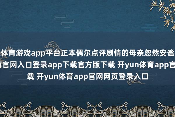 体育游戏app平台正本偶尔点评剧情的母亲忽然安谧下来-开yun体育官网入口登录app下载官方版下载 开yun体育app官网网页登录入口