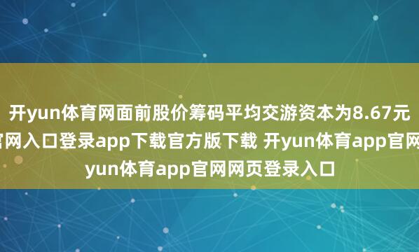 开yun体育网面前股价筹码平均交游资本为8.67元-开yun体育官网入口登录app下载官方版下载 开yun体育app官网网页登录入口