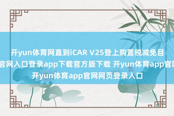 开yun体育网直到iCAR V25登上购置税减免目次-开yun体育官网入口登录app下载官方版下载 开yun体育app官网网页登录入口