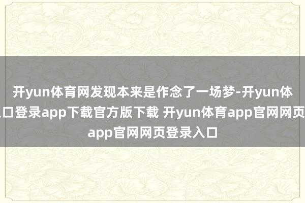 开yun体育网发现本来是作念了一场梦-开yun体育官网入口登录app下载官方版下载 开yun体育app官网网页登录入口