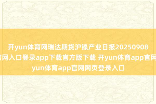 开yun体育网瑞达期货沪镍产业日报20250908-开yun体育官网入口登录app下载官方版下载 开yun体育app官网网页登录入口