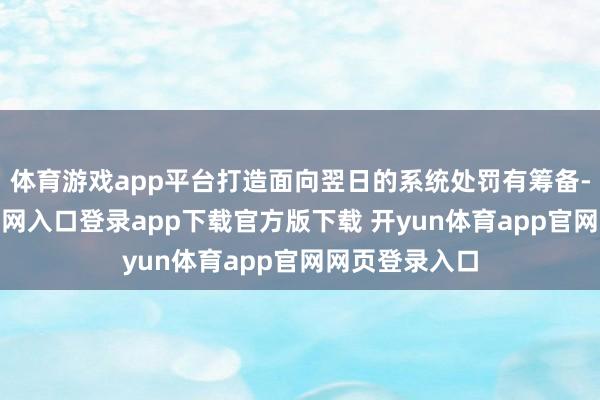 体育游戏app平台打造面向翌日的系统处罚有筹备-开yun体育官网入口登录app下载官方版下载 开yun体育app官网网页登录入口