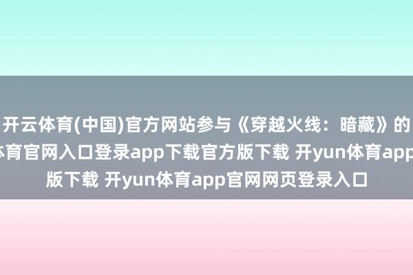 开云体育(中国)官方网站参与《穿越火线：暗藏》的剧情创作-开yun体育官网入口登录app下载官方版下载 开yun体育app官网网页登录入口
