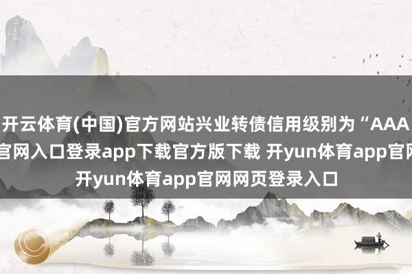 开云体育(中国)官方网站兴业转债信用级别为“AAA”-开yun体育官网入口登录app下载官方版下载 开yun体育app官网网页登录入口