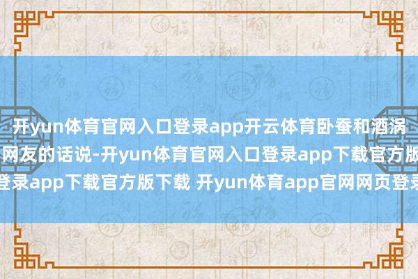 开yun体育官网入口登录app开云体育卧蚕和酒涡比精修里还显眼——用网友的话说-开yun体育官网入口登录app下载官方版下载 开yun体育app官网网页登录入口