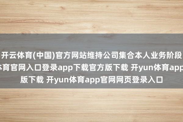 开云体育(中国)官方网站维持公司集合本人业务阶段缱绻决策-开yun体育官网入口登录app下载官方版下载 开yun体育app官网网页登录入口