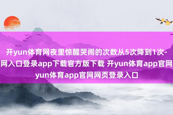 开yun体育网夜里惊醒哭闹的次数从5次降到1次-开yun体育官网入口登录app下载官方版下载 开yun体育app官网网页登录入口