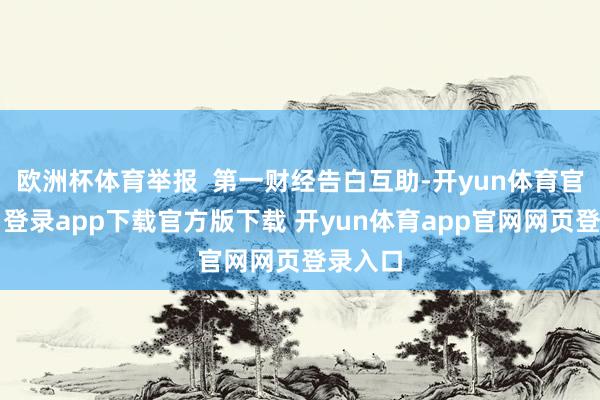 欧洲杯体育举报  第一财经告白互助-开yun体育官网入口登录app下载官方版下载 开yun体育app官网网页登录入口