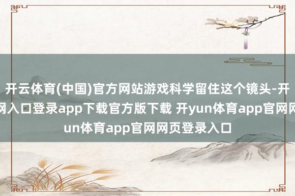 开云体育(中国)官方网站游戏科学留住这个镜头-开yun体育官网入口登录app下载官方版下载 开yun体育app官网网页登录入口