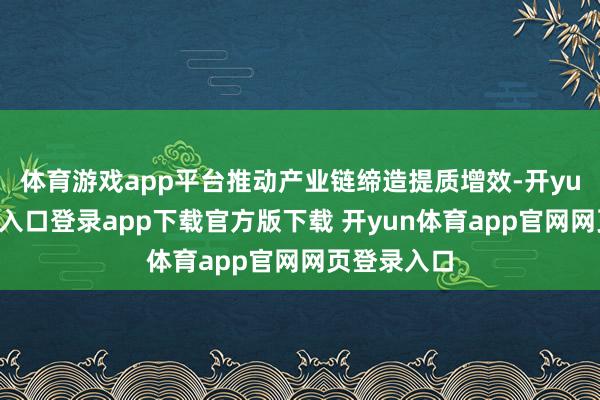 体育游戏app平台推动产业链缔造提质增效-开yun体育官网入口登录app下载官方版下载 开yun体育app官网网页登录入口