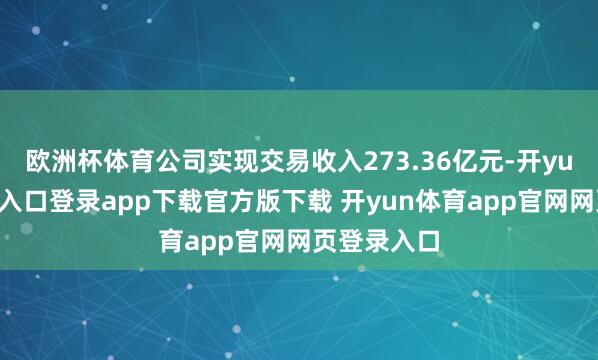 欧洲杯体育公司实现交易收入273.36亿元-开yun体育官网入口登录app下载官方版下载 开yun体育app官网网页登录入口