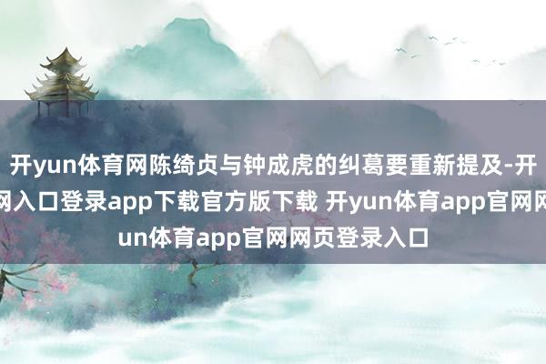 开yun体育网陈绮贞与钟成虎的纠葛要重新提及-开yun体育官网入口登录app下载官方版下载 开yun体育app官网网页登录入口