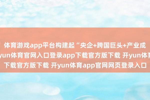 体育游戏app平台构建起“央企+跨国巨头+产业成本”多元协同形态-开yun体育官网入口登录app下载官方版下载 开yun体育app官网网页登录入口