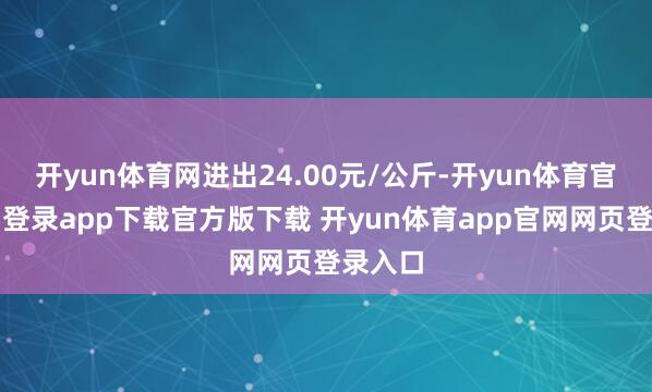 开yun体育网进出24.00元/公斤-开yun体育官网入口登录app下载官方版下载 开yun体育app官网网页登录入口