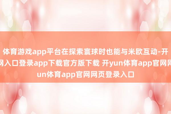 体育游戏app平台在探索寰球时也能与米欧互动-开yun体育官网入口登录app下载官方版下载 开yun体育app官网网页登录入口