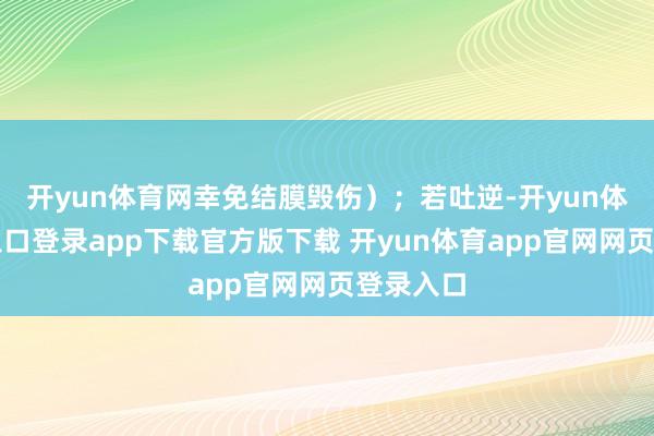 开yun体育网幸免结膜毁伤）；若吐逆-开yun体育官网入口登录app下载官方版下载 开yun体育app官网网页登录入口