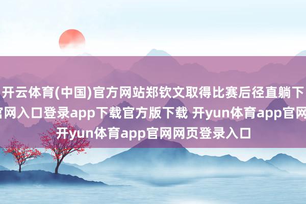 开云体育(中国)官方网站郑钦文取得比赛后径直躺下-开yun体育官网入口登录app下载官方版下载 开yun体育app官网网页登录入口